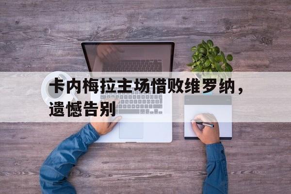 关于卡内梅拉主场惜败维罗纳，遗憾告别的信息